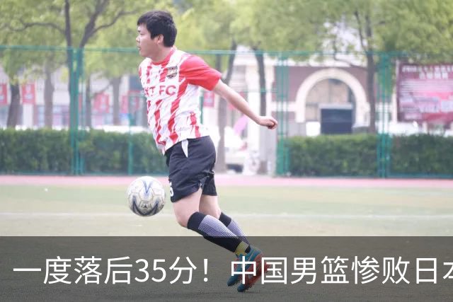一度落后35分！中国男篮惨败日本，比无缘决赛遗憾的是特殊日子输球