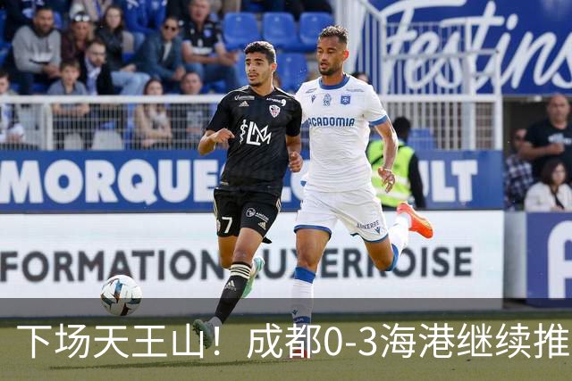 下场天王山！成都0-3海港继续推迟夺冠，王东升乌龙，武磊破门