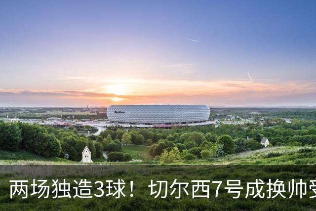 两场独造3球！切尔西7号成换帅受益者 他被誉为新摩西
