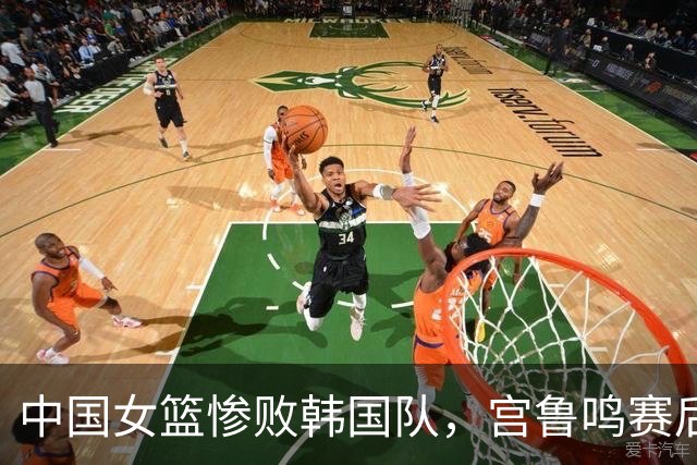 中国女篮惨败韩国队，宫鲁鸣赛后发言惹众怒，比郭指导还会甩锅