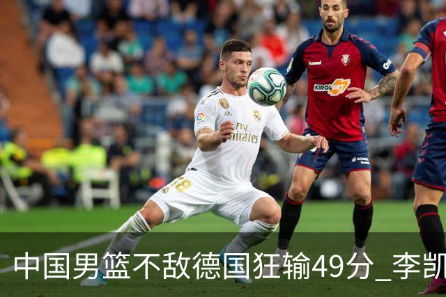 中国男篮不敌德国狂输49分 李凯尔10分周琦9分