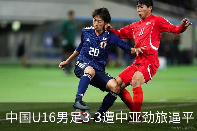 中国U16男足3-3遭中亚劲旅逼平，张树航、杨苡欢、吴比乐各1球
