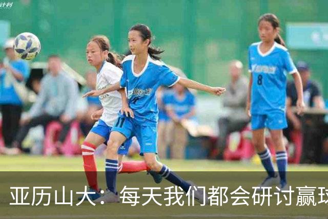 亚历山大：每天我们都会研讨赢球办法 队友们挺身而出我并不意外