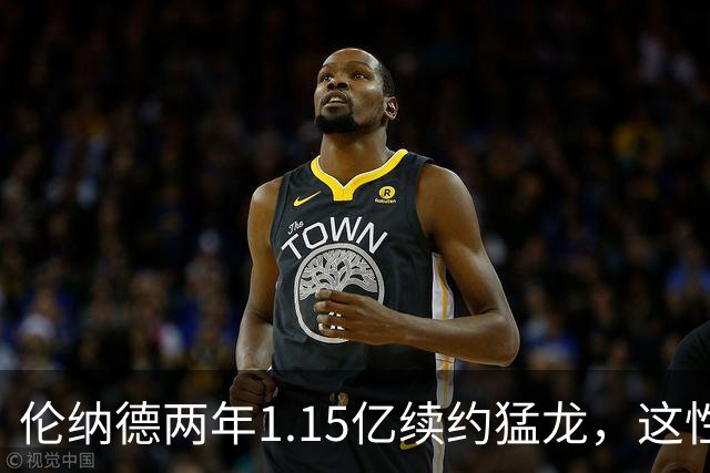 伦纳德两年1.15亿续约猛龙，这性价比乔丹詹姆斯看了都得沉默