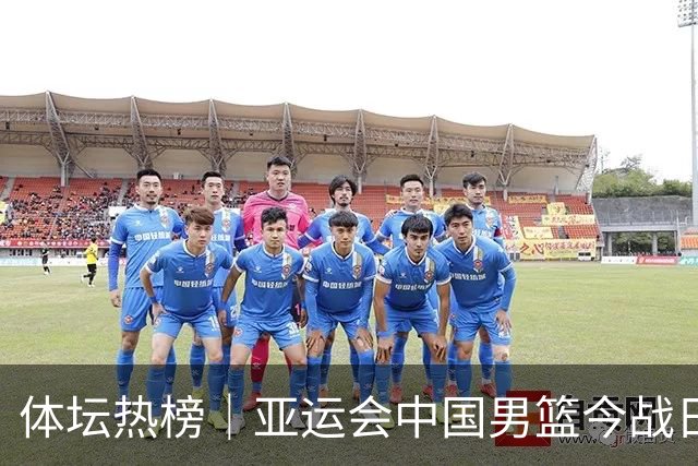 体坛热榜｜亚运会中国男篮今战日本，中国女篮世界排名降至第七