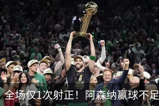 全场仅1次射正！阿森纳赢球不足喜 前场两大主力表现糟糕
