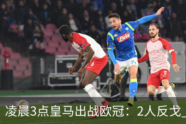凌晨3点皇马出战欧冠：2人反戈 穆帅3处变招 姆巴佩冲击5连斩