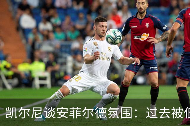 凯尔尼谈安菲尔德氛围：过去被低估，如今被高估