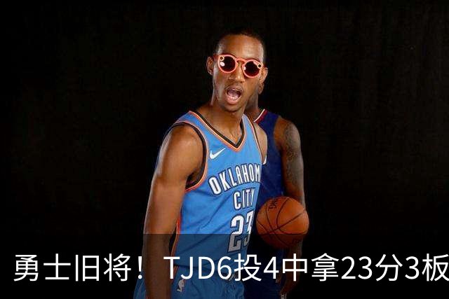 勇士旧将！TJD6投4中拿23分3板 罚球16中15