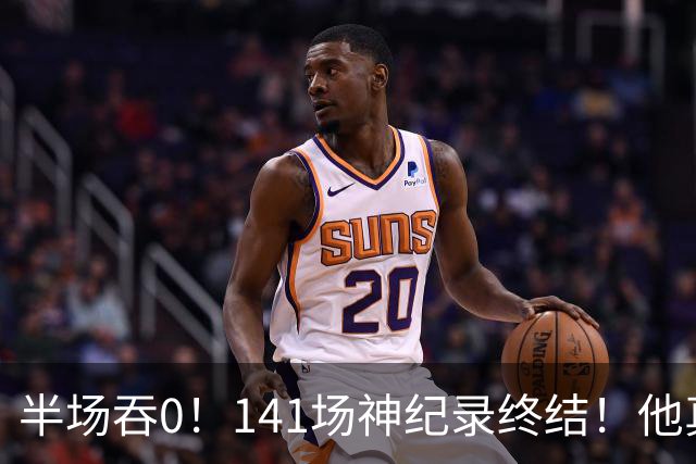 半场吞0！141场神纪录终结！他真能三连MVP？