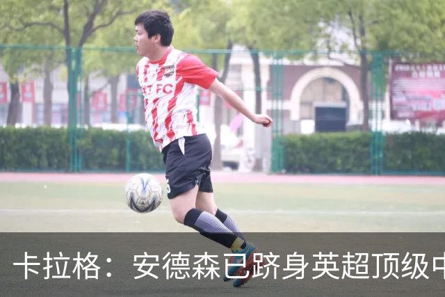 卡拉格：安德森已跻身英超顶级中场，但仍排在赖斯之后