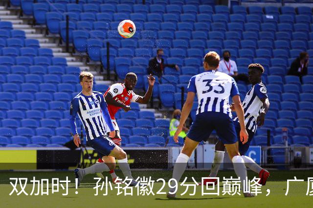 双加时！孙铭徽29分回巅峰，广厦逆转赢山西，赵嘉仁反击旧主失败
