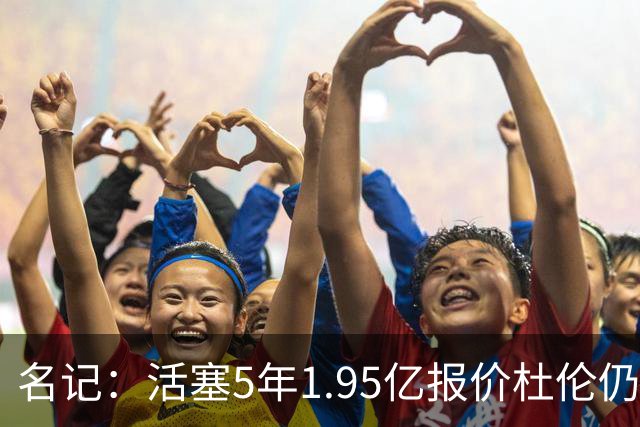 名记：活塞5年1.95亿报价杜伦仍未获接受 你到底还想要什么？