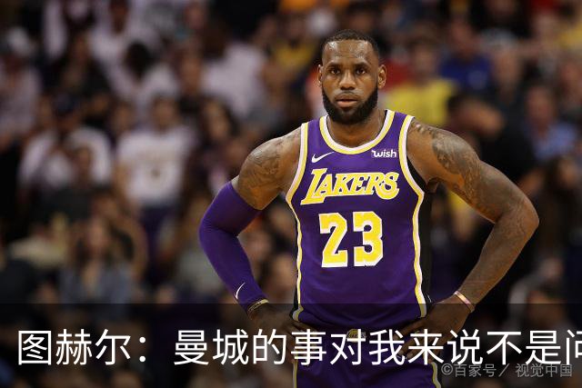 图赫尔：曼城的事对我来说不是问题，但对曼城球员来说可能是