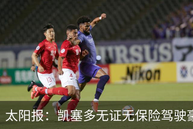太阳报：凯塞多无证无保险驾驶豪车，被罚款1444英镑并扣8分