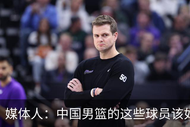 媒体人：中国男篮的这些球员该如何面对舆情？郭士强该如何负责？