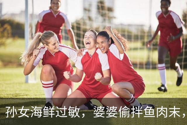 孙女海鲜过敏，婆婆偷拌鱼肉末，我没吵，端给丈夫：你妈特意做的