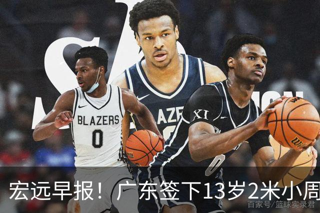 宏远早报！广东签下13岁2米小周琦，徐杰又赚外快，4人获免测名额