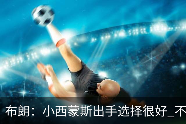 布朗：小西蒙斯出手选择很好 不能在开局就给对手轻松出手的机会