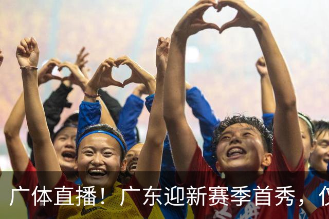 广体直播！广东迎新赛季首秀，仅单外援出战，徐杰焦泊乔很关键