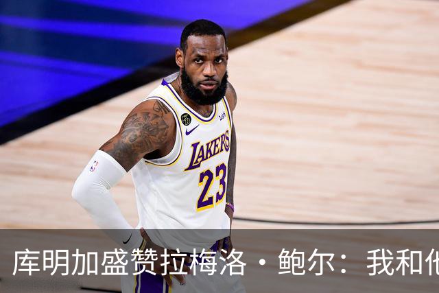 库明加盛赞拉梅洛·鲍尔：我和他相处融洽 他心地善良