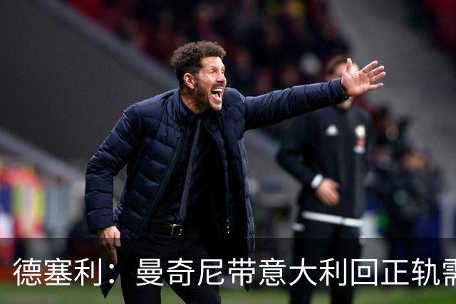德塞利：曼奇尼带意大利回正轨需时间，我会在远处支持AC米兰
