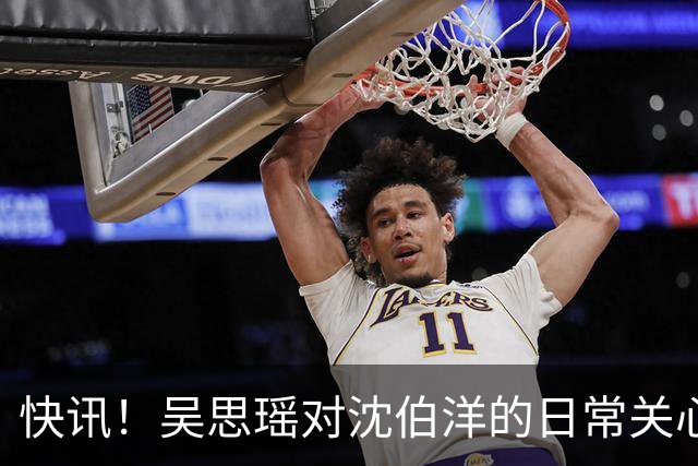 快讯！吴思瑶对沈伯洋的日常关心与照顾堪称无微不至！