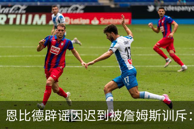 恩比德辟谣因迟到被詹姆斯训斥：这事压根没发生过 怎么又是我？