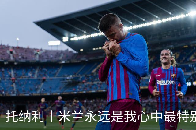 托纳利丨米兰永远是我心中最特别的俱乐部