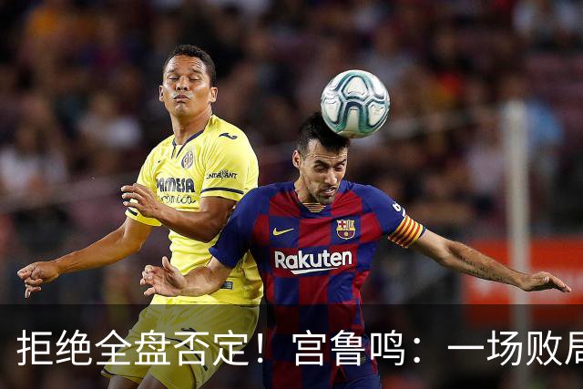拒绝全盘否定！宫鲁鸣：一场败局无法定义我们与世界篮球脱节