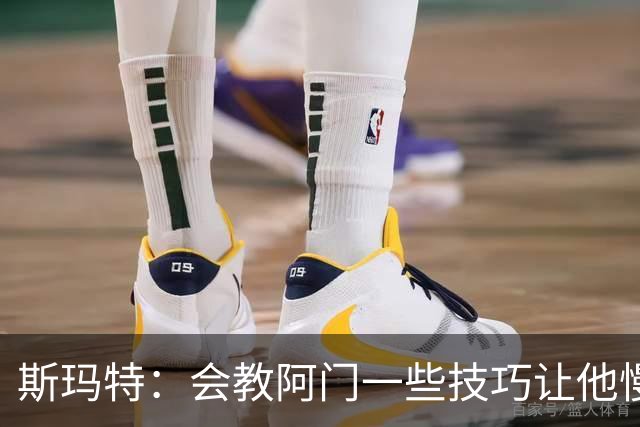 斯玛特：会教阿门一些技巧让他慢下来 希望他生涯长久不过度消耗