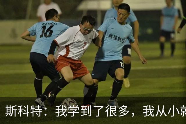 斯科特：我学到了很多，我从小就看着英格兰队的一些球员踢球