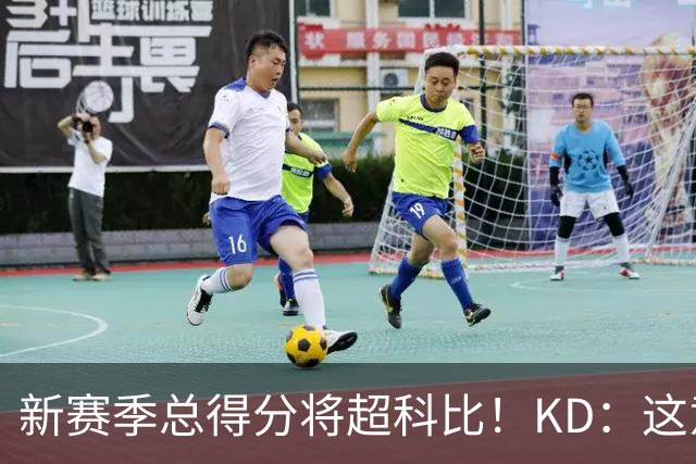 新赛季总得分将超科比！KD：这意义重大 能与传奇并肩如梦似幻