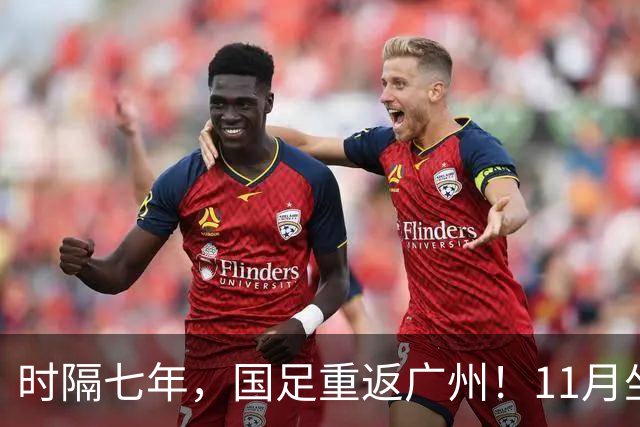 时隔七年，国足重返广州！11月坐镇天体迎战马来西亚、巴林
