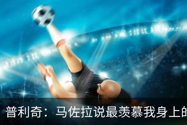 普利奇：马佐拉说最羡慕我身上的都灵球衣，这话分量太重了