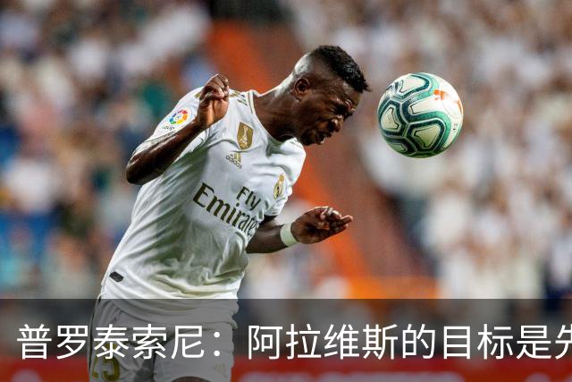 普罗泰索尼：阿拉维斯的目标是先保级，如果能更进一步会更好