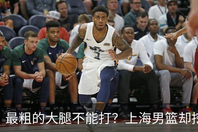 最粗的大腿不能打？上海男篮却挖出了另一条更粗的