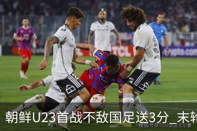 朝鲜U23首战不敌国足送3分 末轮大胜伊朗再送U23国足小组头名出线