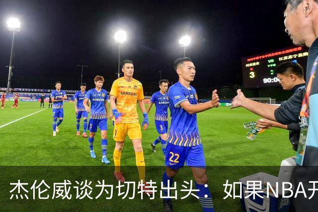 杰伦威谈为切特出头：如果NBA开罚单 我会为队友缴罚款