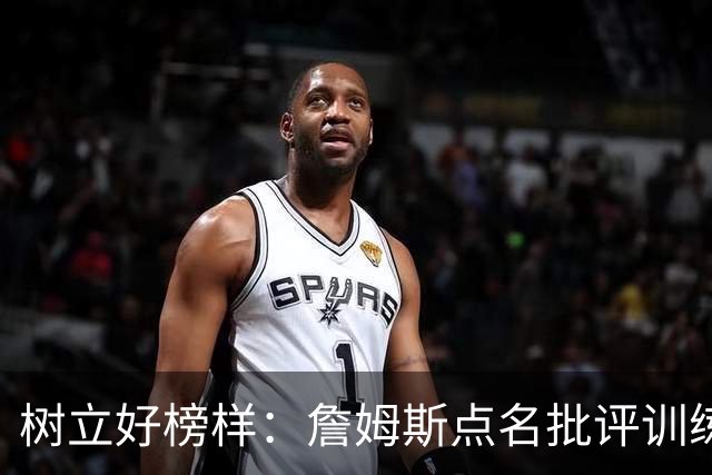 树立好榜样：詹姆斯点名批评训练迟到的恩比德
