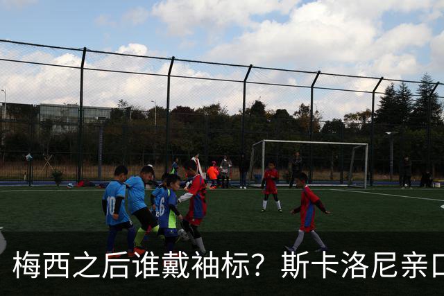 梅西之后谁戴袖标？斯卡洛尼亲口排出了三人顺位