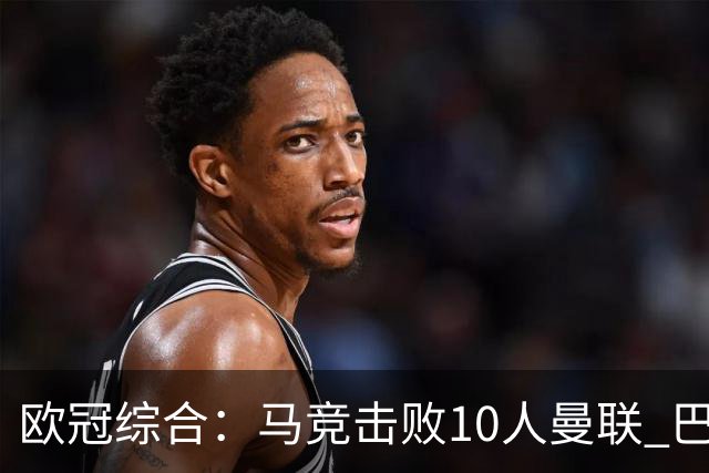 欧冠综合：马竞击败10人曼联 巴萨客胜加拉塔萨雷