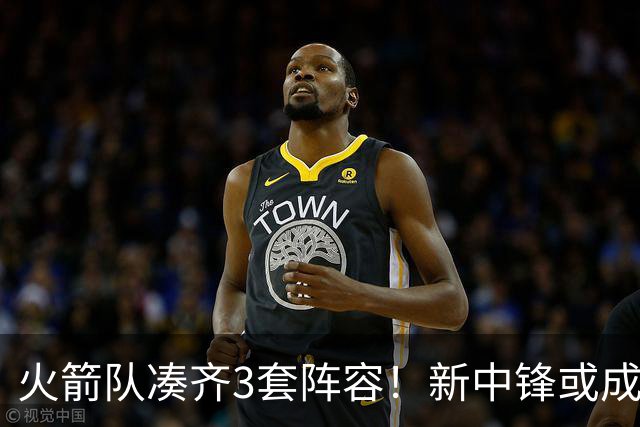 火箭队凑齐3套阵容！新中锋或成最后拼图，第2阵容实力大幅提升