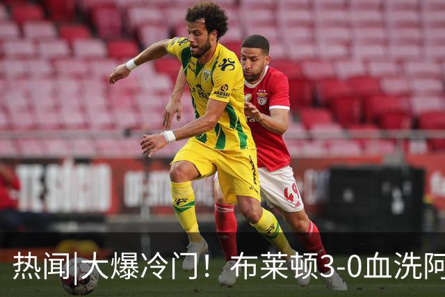 热闻|大爆冷门！布莱顿3-0血洗阿森纳，终结枪手7连胜！英超最新积分榜出炉