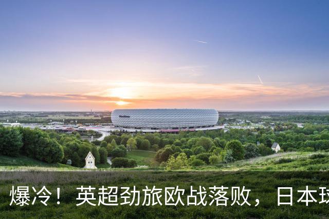 爆冷！英超劲旅欧战落败，日本球星全场最佳：送出2个助攻
