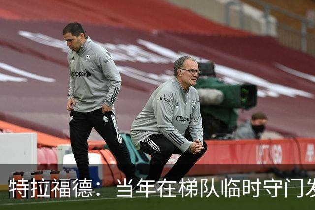 特拉福德：当年在梯队临时守门发挥好，教练让我参加门将专项训练