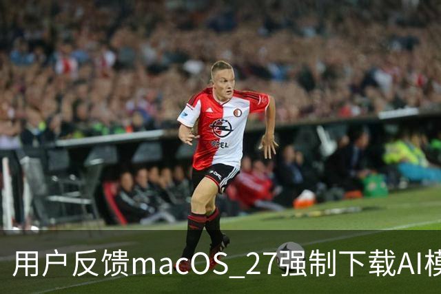 用户反馈macOS 27强制下载AI模型实际占用超30GB，远超苹果标注