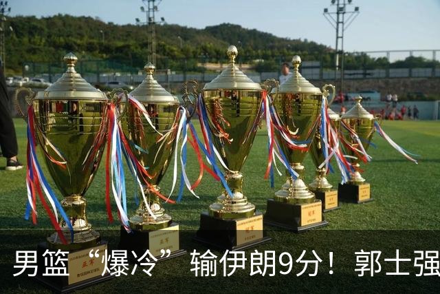 男篮“爆冷”输伊朗9分！郭士强离谱的临场指挥断送男篮铜牌