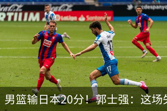男篮输日本20分！郭士强：这场失利，我负责