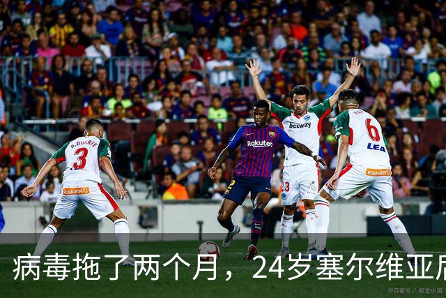 病毒拖了两个月，24岁塞尔维亚后卫终于等到首秀